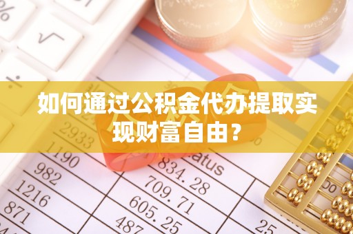 息烽如何通过公积金代办提取实现财富自由？
