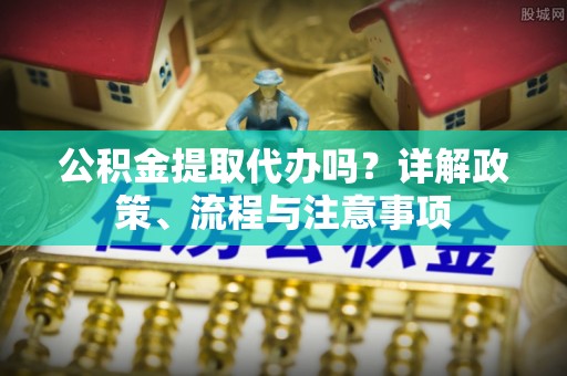 息烽公积金提取代办吗？详解政策、流程与注意事项