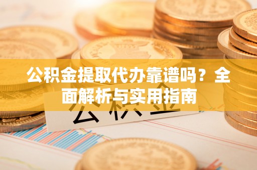 息烽公积金提取代办靠谱吗？全面解析与实用指南