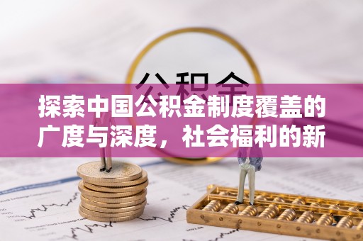 息烽探索中国公积金制度覆盖的广度与深度，社会福利的新篇章