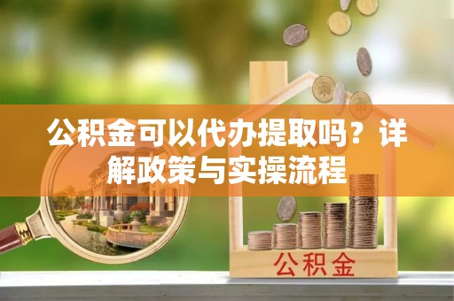 息烽公积金可以代办提取吗？详解政策与实操流程