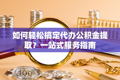 息烽如何轻松搞定代办公积金提取？一站式服务指南