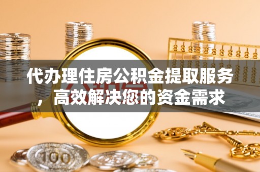 息烽代办理住房公积金提取服务，高效解决您的资金需求