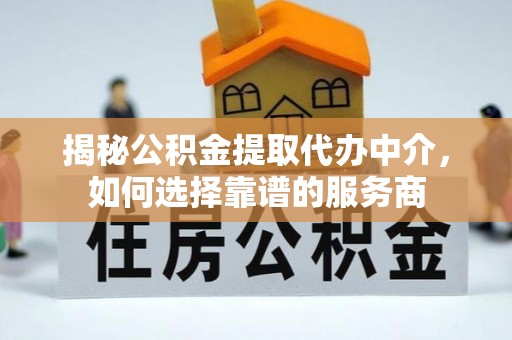 息烽揭秘公积金提取代办中介，如何选择靠谱的服务商