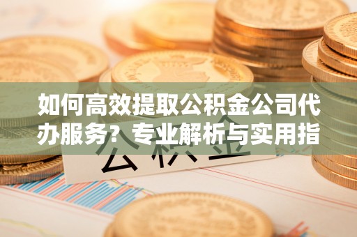 息烽如何高效提取公积金公司代办服务？专业解析与实用指南