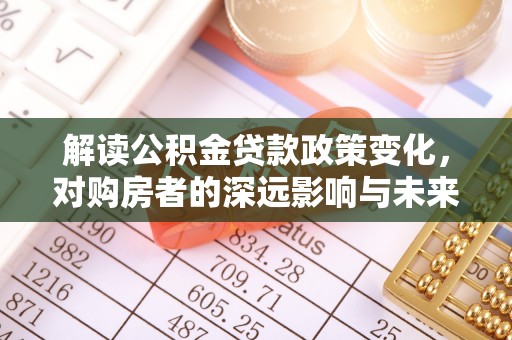 息烽解读公积金贷款政策变化，对购房者的深远影响与未来趋势