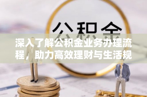 息烽深入了解公积金业务办理流程，助力高效理财与生活规划