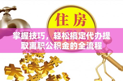 息烽掌握技巧，轻松搞定代办提取离职公积金的全流程