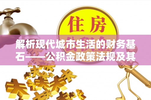 息烽解析现代城市生活的财务基石——公积金政策法规及其深远影响