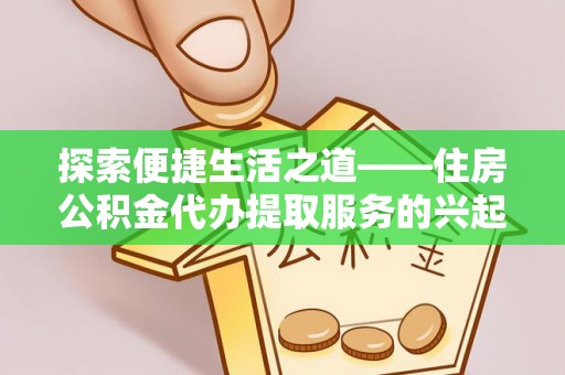 息烽探索便捷生活之道——住房公积金代办提取服务的兴起与未来
