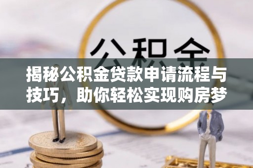 息烽揭秘公积金贷款申请流程与技巧，助你轻松实现购房梦想