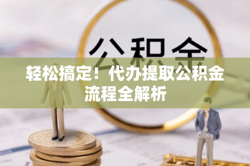 息烽轻松搞定！代办提取公积金流程全解析