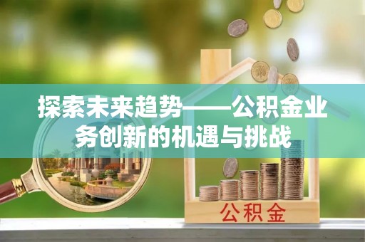 息烽探索未来趋势——公积金业务创新的机遇与挑战