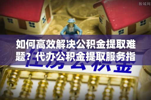 息烽如何高效解决公积金提取难题？代办公积金提取服务指南