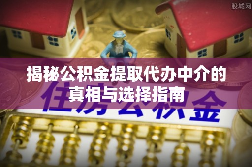 息烽揭秘公积金提取代办中介的真相与选择指南